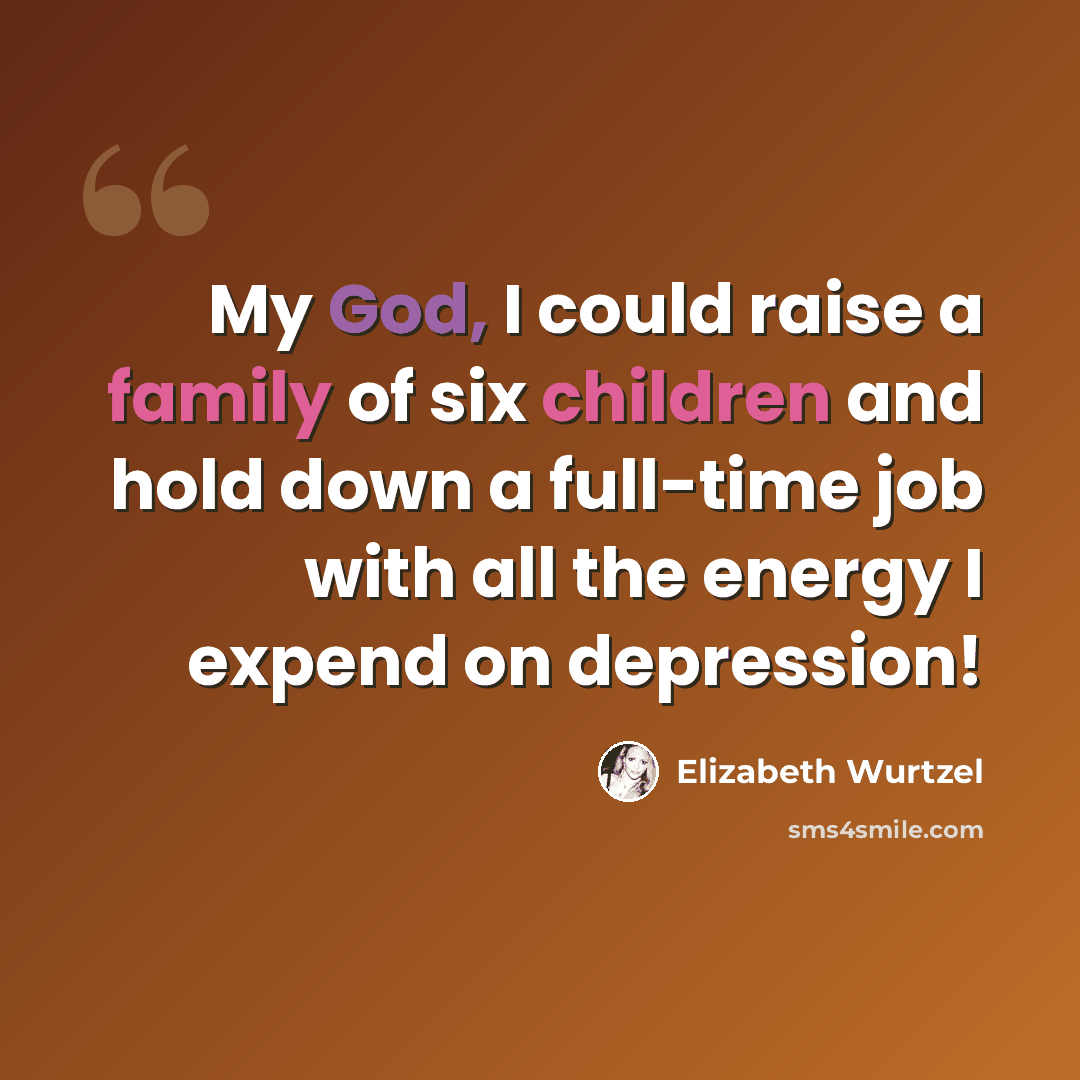 “My God, I could raise a family of six children and hold down a full-time job with all the energy I expend on depression!” quote by Elizabeth Wurtzel