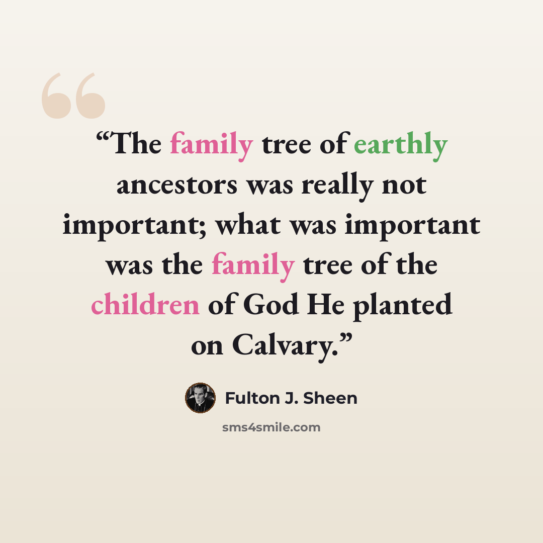 “The family tree of earthly ancestors was really not important; what was important was the family tree of the children of God He planted on Calvary.” quote by Fulton J. Sheen