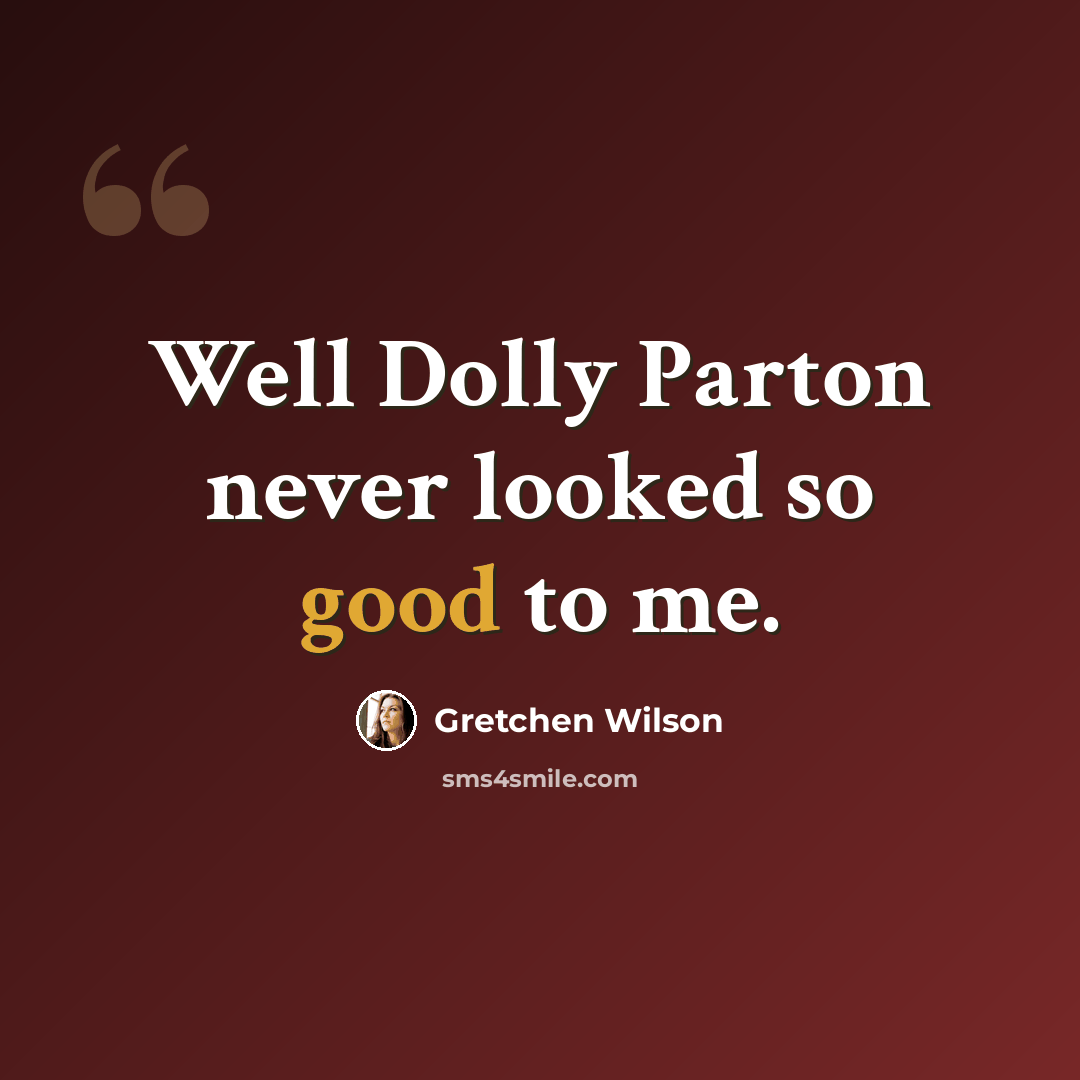 “Well Dolly Parton never looked so good to me.” quote by Gretchen Wilson