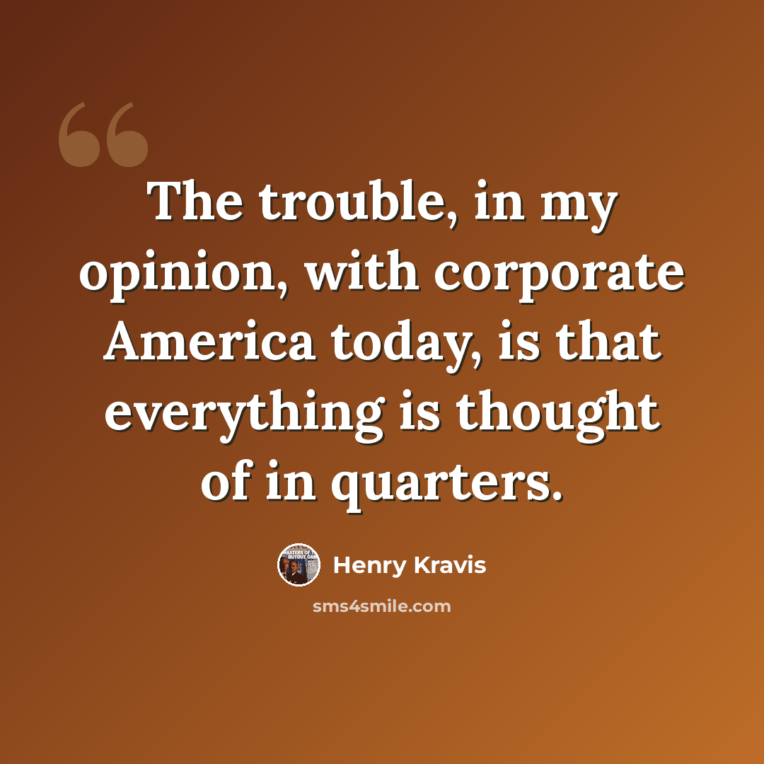 “The trouble, in my opinion, with corporate America today, is that everything is thought of in quarters.” quote by Henry Kravis