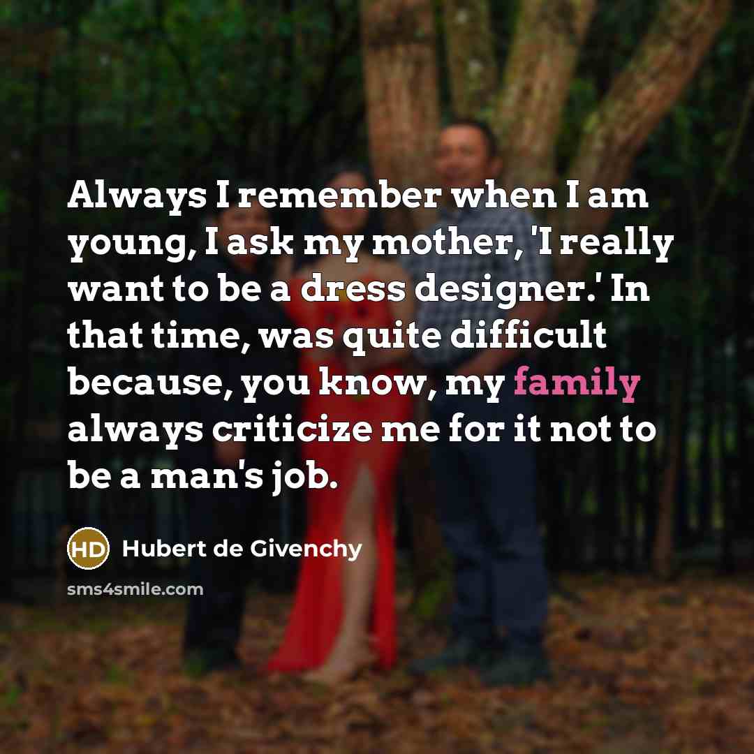 “Always I remember when I am young, I ask my mother, 'I really want to be a dress designer.' In that time, was quite difficult because, you know, my family always criticize me for it not to be a man's job.” quote by Hubert de Givenchy
