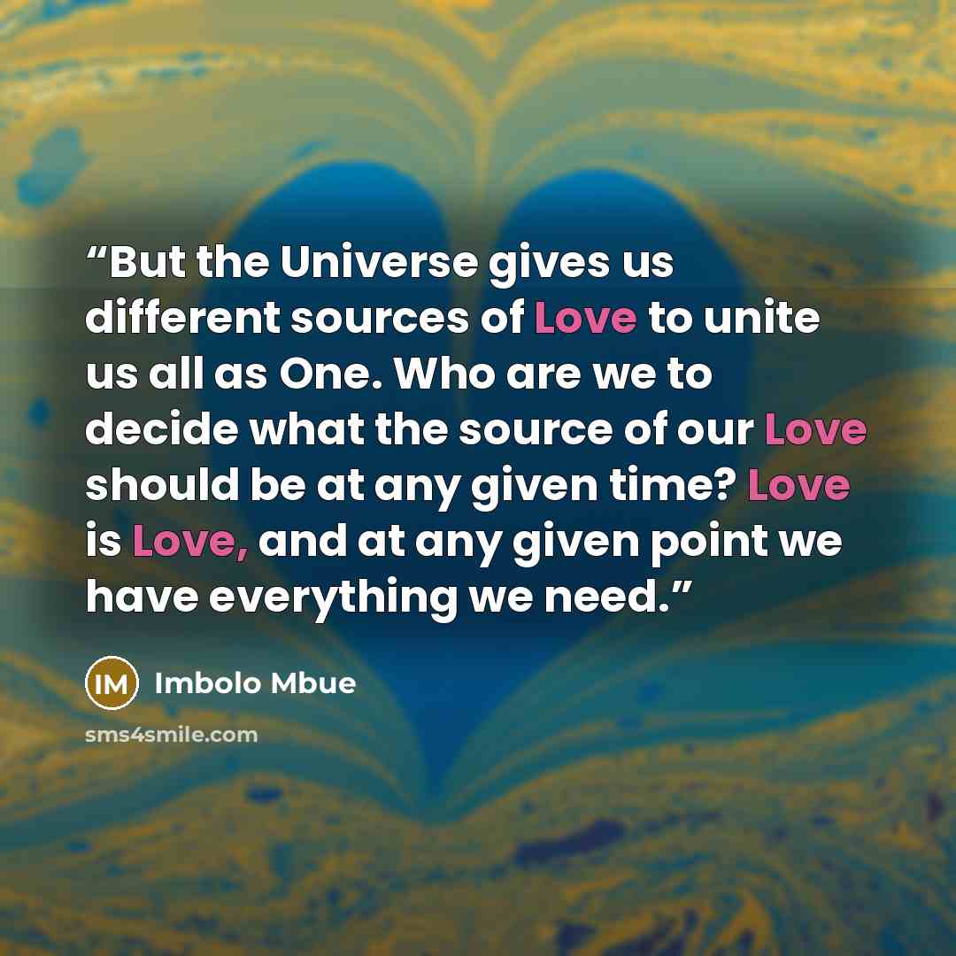 “But the Universe gives us different sources of Love to unite us all as One. Who are we to decide what the source of our Love should be at any given time? Love is Love, and at any given point we have everything we need.” quote by Imbolo Mbue