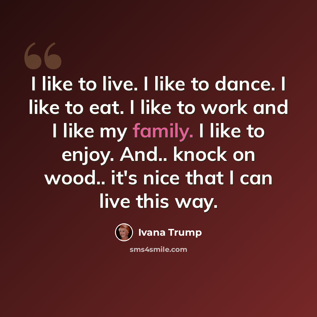 “I like to live. I like to dance. I like to eat. I like to work and I like my family. I like to enjoy. And.. knock on wood.. it's nice that I can live this way.” quote by Ivana Trump
