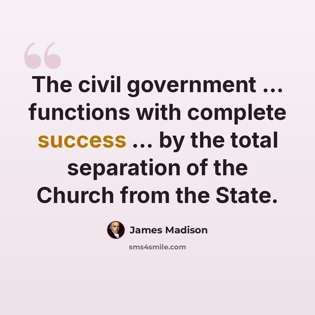 “The civil government ... functions with complete success ... by the total separation of the Church from the State.” quote by James Madison