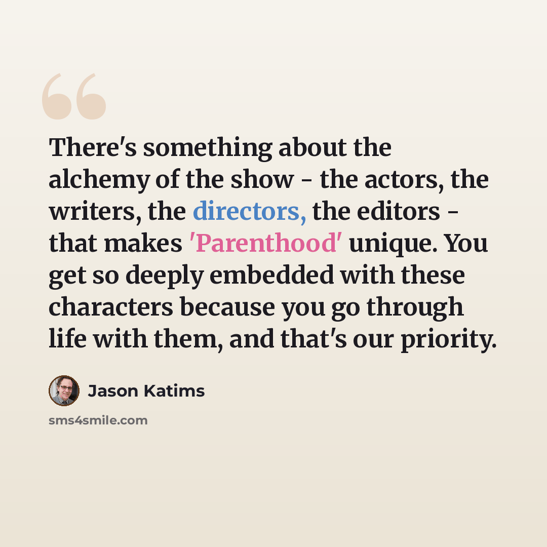 “There's something about the alchemy of the show - the actors, the writers, the directors, the editors - that makes 'Parenthood' unique. You get so deeply embedded with these characters because you go through life with them, and that's our priority.” quote by Jason Katims