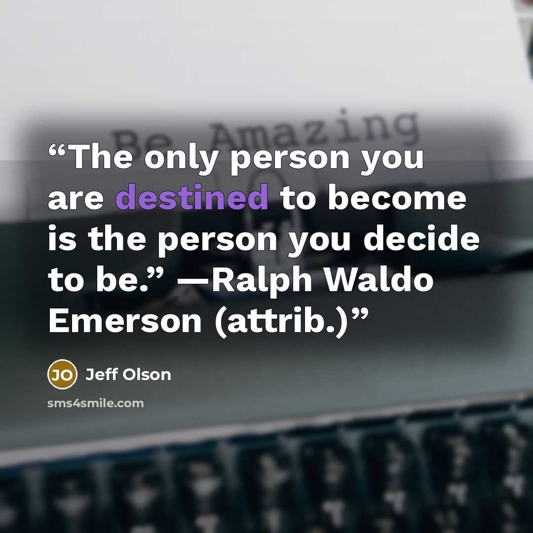 “The only person you are destined to become is the person you decide to be.” —Ralph Waldo Emerson (attrib.)” quote by Jeff Olson