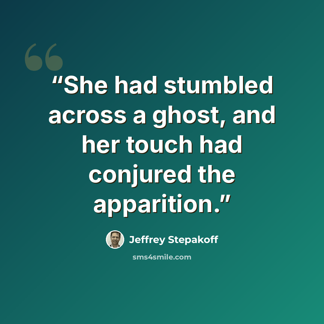 “She had stumbled across a ghost, and her touch had conjured the apparition.” quote by Jeffrey Stepakoff