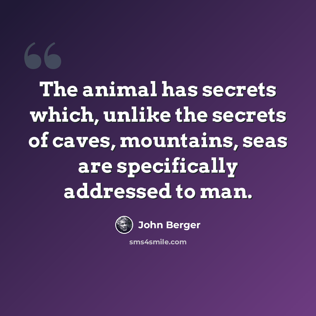 “The animal has secrets which, unlike the secrets of caves, mountains, seas are specifically addressed to man.” quote by John Berger