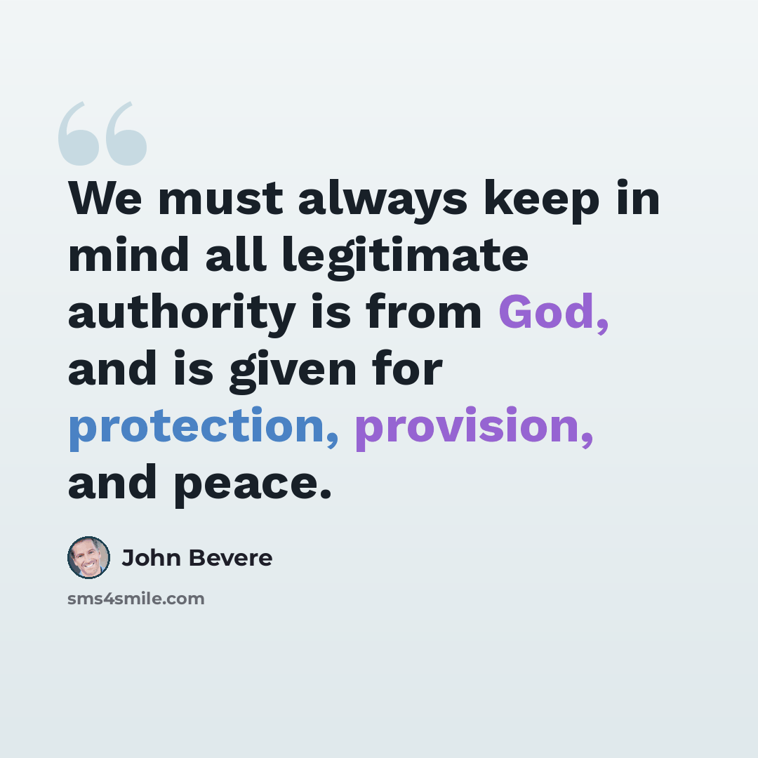 “We must always keep in mind all legitimate authority is from God, and is given for protection, provision, and peace.” quote by John Bevere