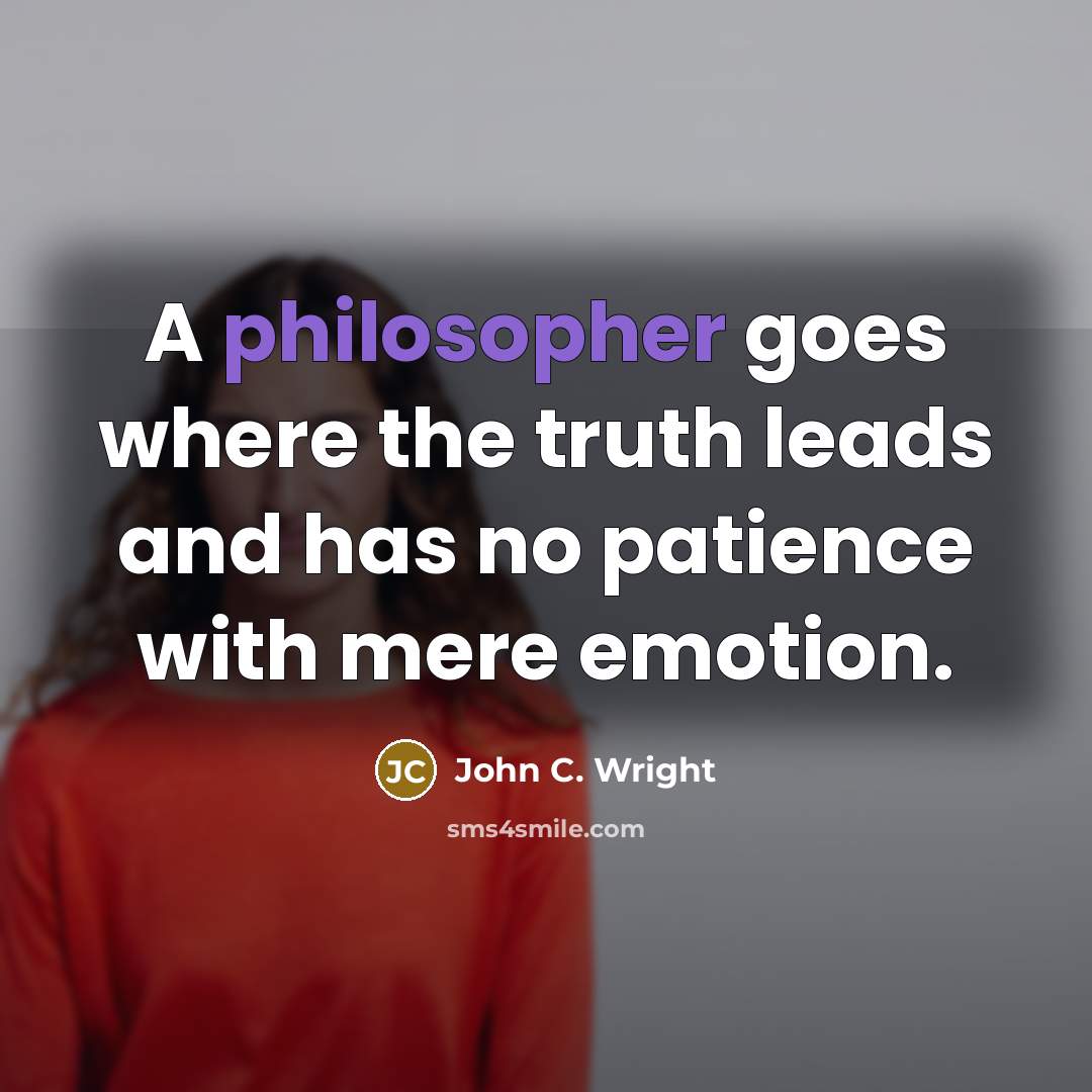 “A philosopher goes where the truth leads and has no patience with mere emotion.” quote by John C. Wright