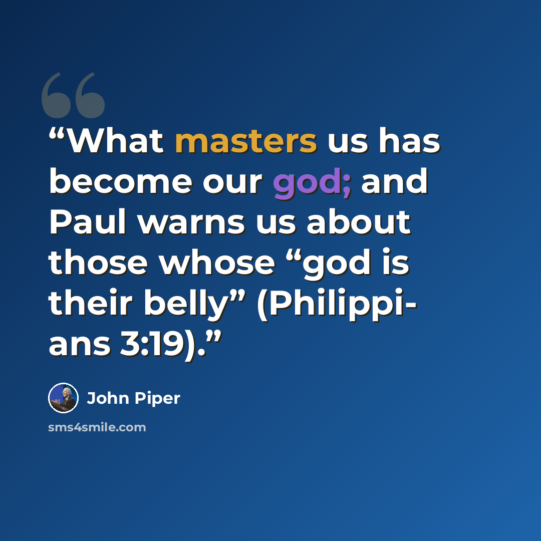 “What masters us has become our god; and Paul warns us about those whose “god is their belly” (Philippi- ans 3:19).” quote by John Piper