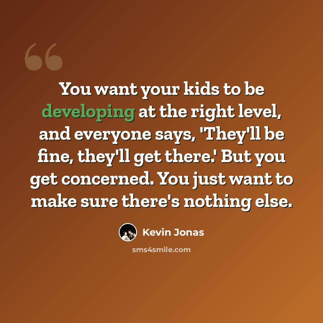 “You want your kids to be developing at the right level, and everyone says, 'They'll be fine, they'll get there.' But you get concerned. You just want to make sure there's nothing else.” quote by Kevin Jonas