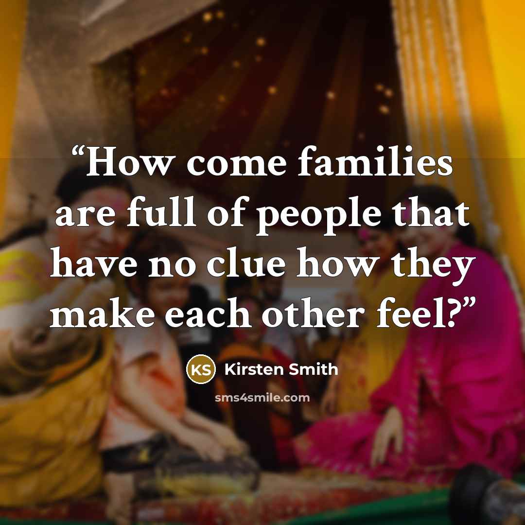 “How come families are full of people that have no clue how they make each other feel?” quote by Kirsten Smith
