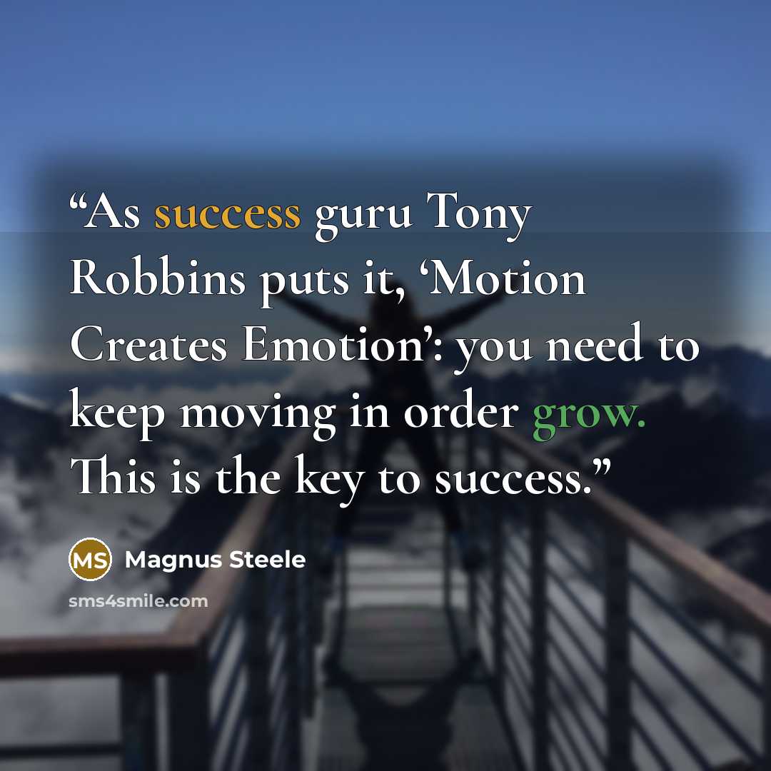 “As success guru Tony Robbins puts it, ‘Motion Creates Emotion’: you need to keep moving in order grow. This is the key to success.” quote by Magnus Steele