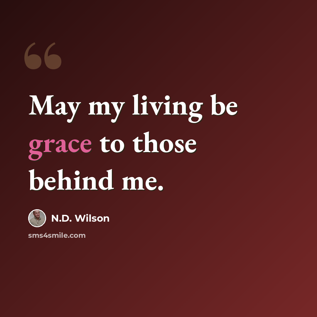 “May my living be grace to those behind me.” quote by N.D. Wilson