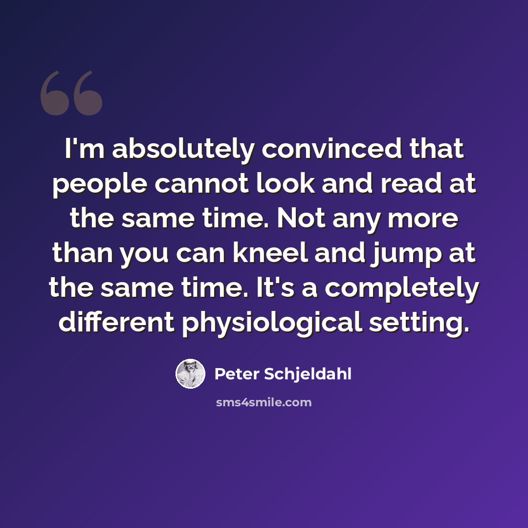 “I'm absolutely convinced that people cannot look and read at the same time. Not any more than you can kneel and jump at the same time. It's a completely different physiological setting.” quote by Peter Schjeldahl