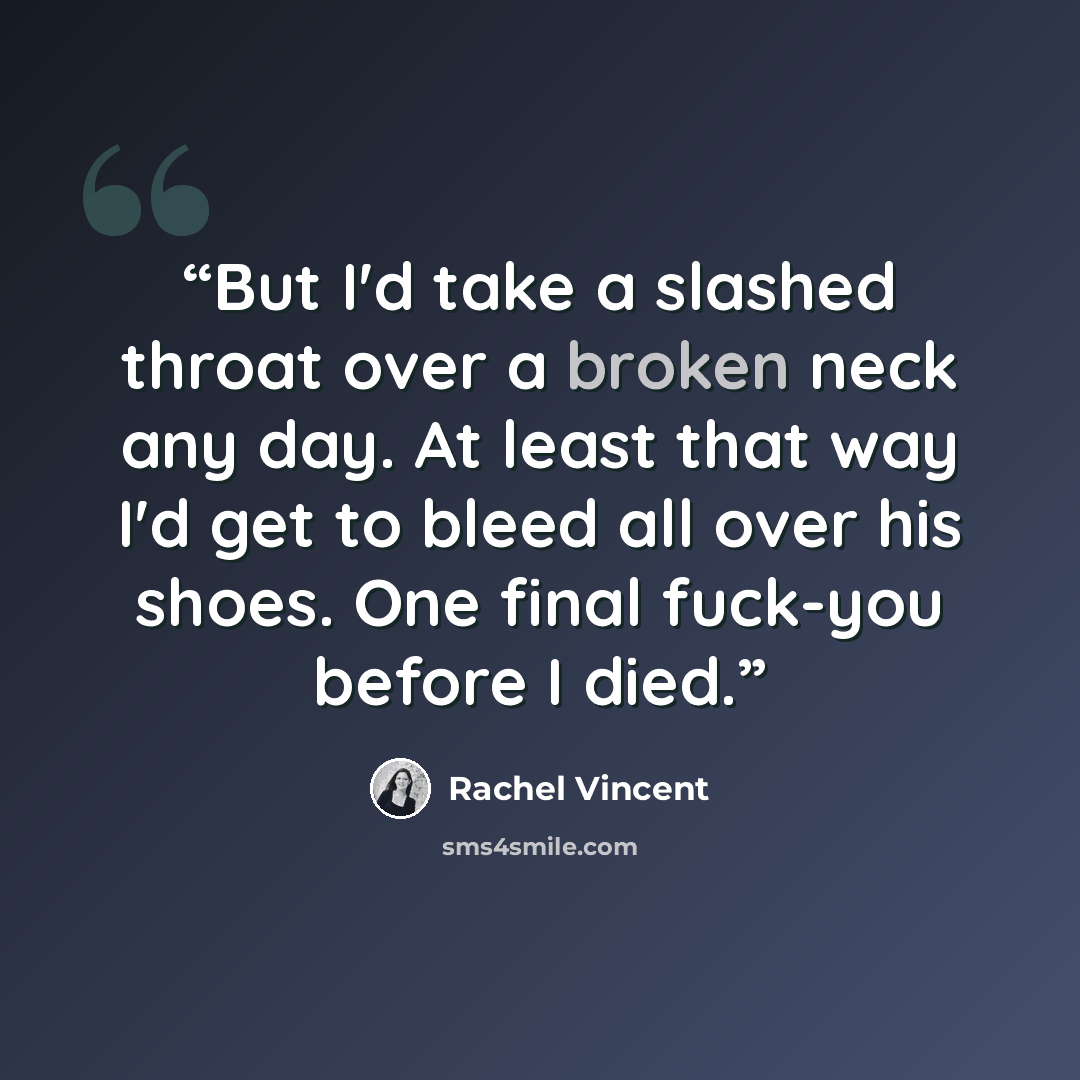 “But I'd take a slashed throat over a broken neck any day. At least that way I'd get to bleed all over his shoes. One final fuck-you before I died.” quote by Rachel Vincent
