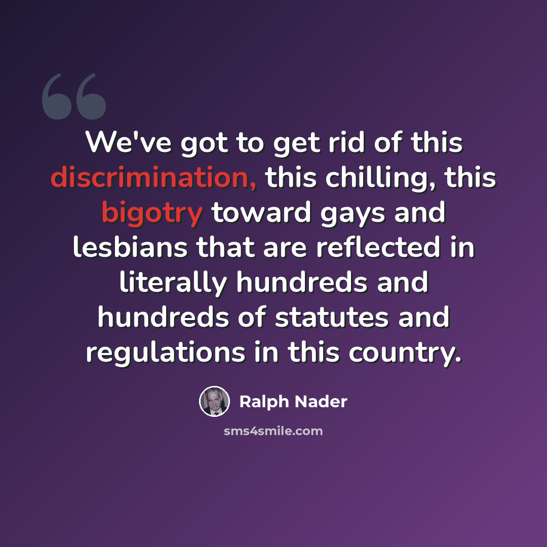 “We've got to get rid of this discrimination, this chilling, this bigotry toward gays and lesbians that are reflected in literally hundreds and hundreds of statutes and regulations in this country.” quote by Ralph Nader