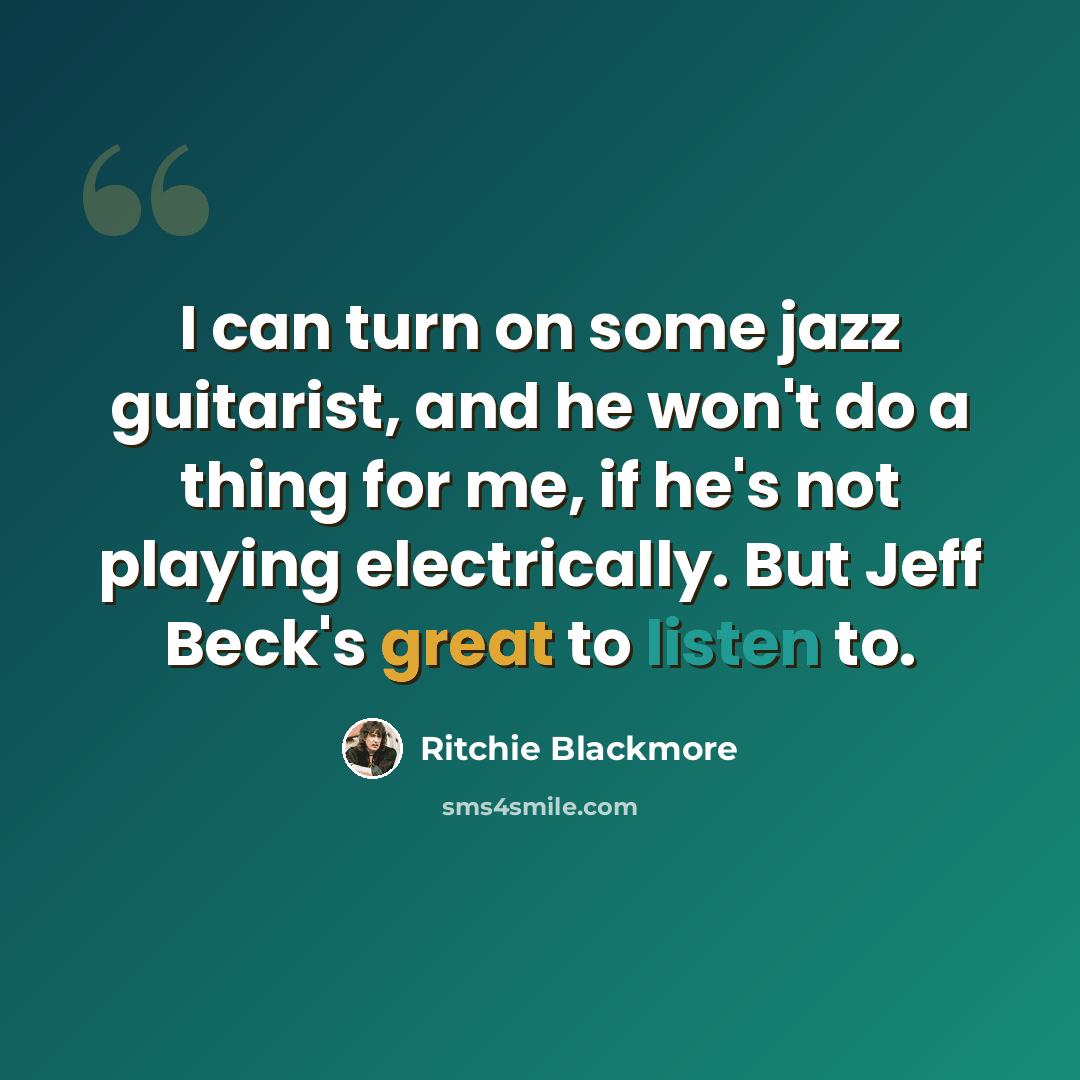 “I can turn on some jazz guitarist, and he won't do a thing for me, if he's not playing electrically. But Jeff Beck's great to listen to.” quote by Ritchie Blackmore