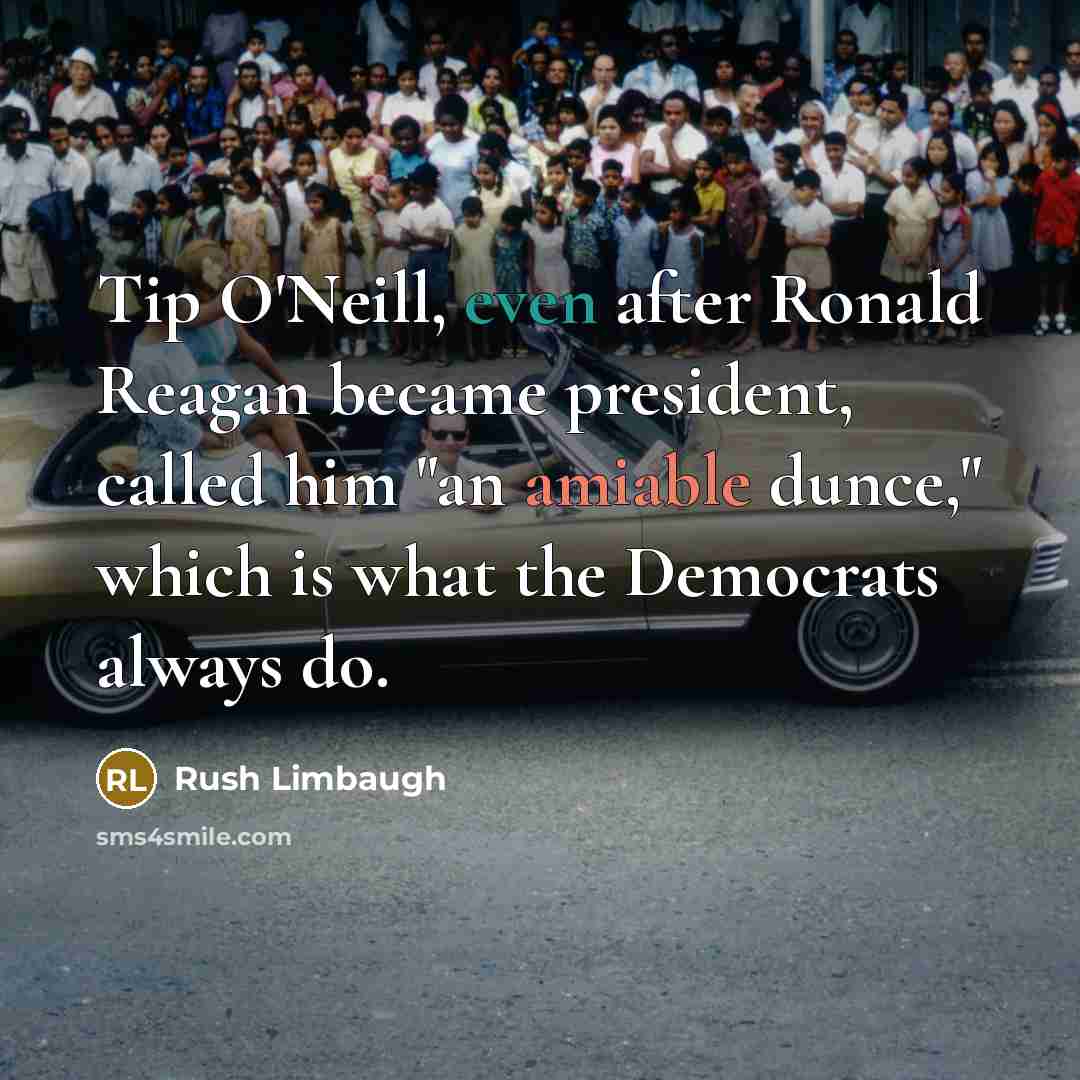 “Tip O'Neill, even after Ronald Reagan became president, called him "an amiable dunce," which is what the Democrats always do.” quote by Rush Limbaugh
