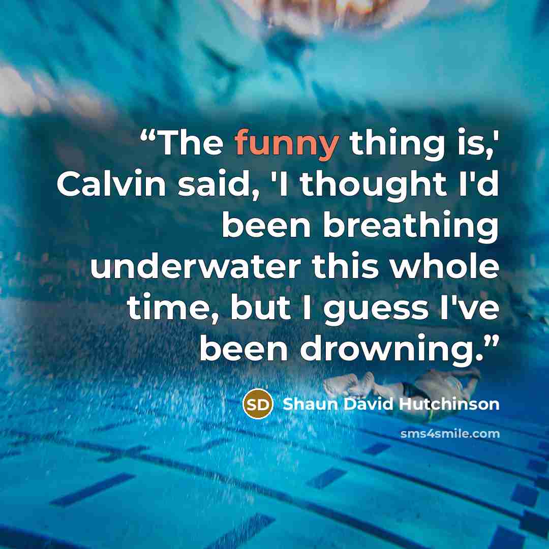 “The funny thing is,' Calvin said, 'I thought I'd been breathing underwater this whole time, but I guess I've been drowning.” quote by Shaun David Hutchinson