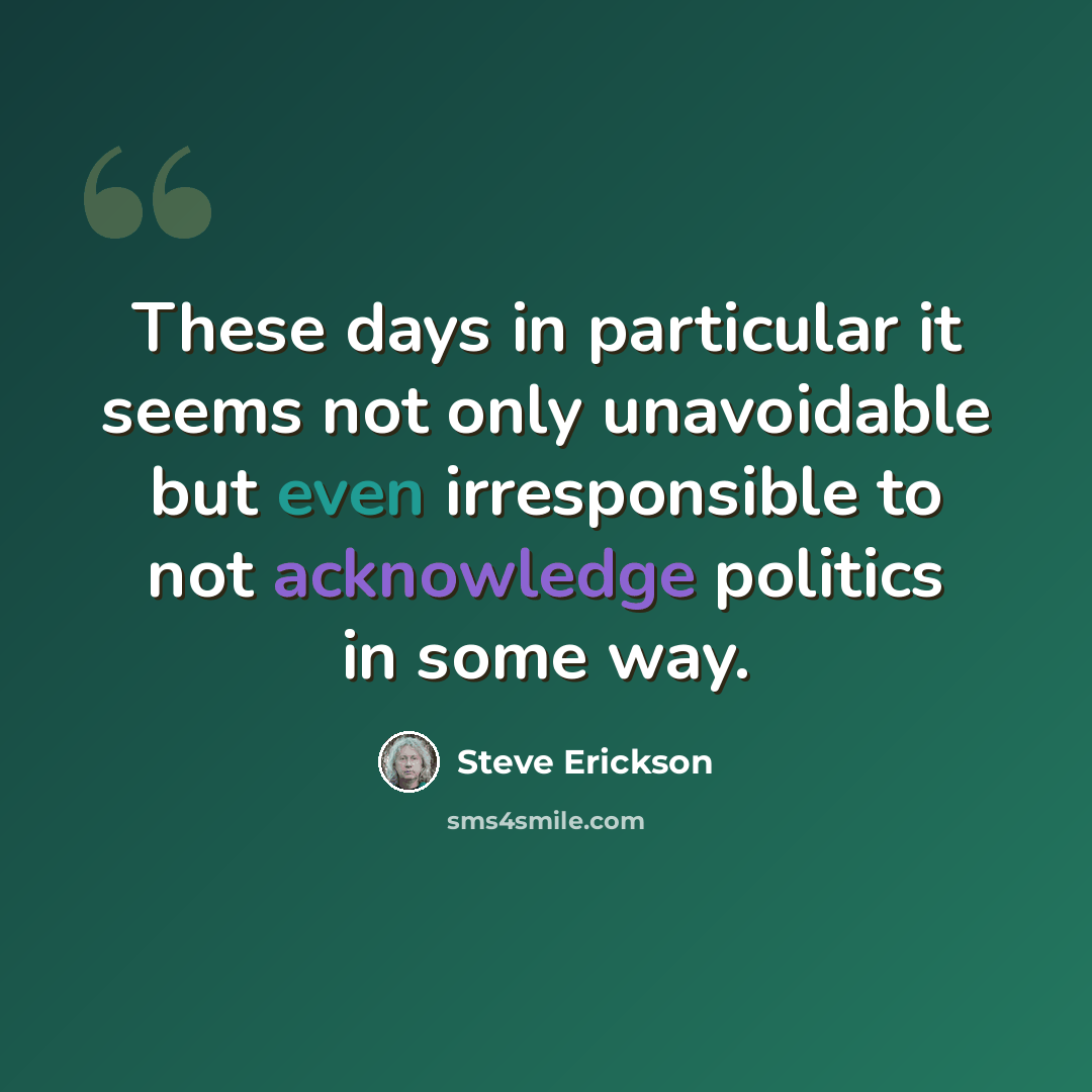 “These days in particular it seems not only unavoidable but even irresponsible to not acknowledge politics in some way.” quote by Steve Erickson