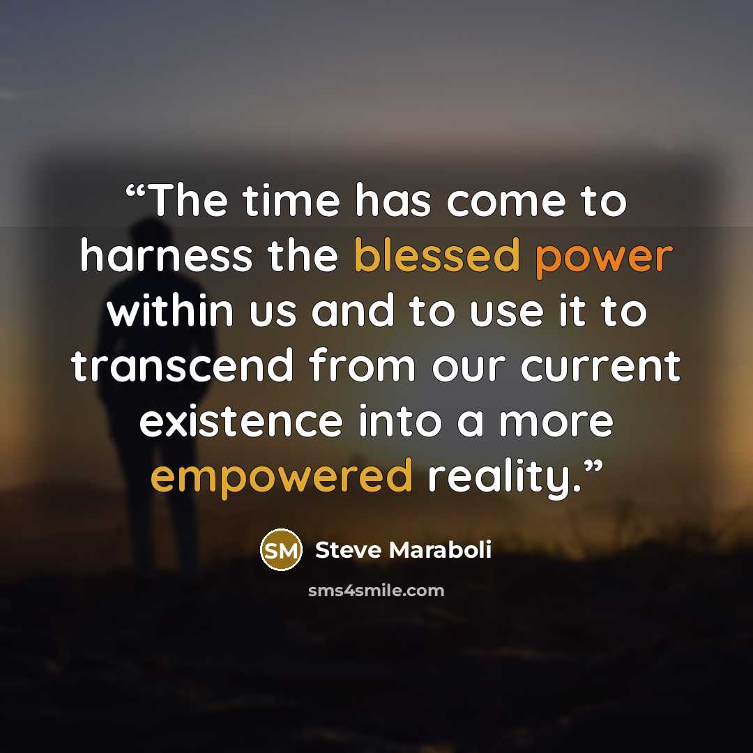 “The time has come to harness the blessed power within us and to use it to transcend from our current existence into a more empowered reality.” quote by Steve Maraboli
