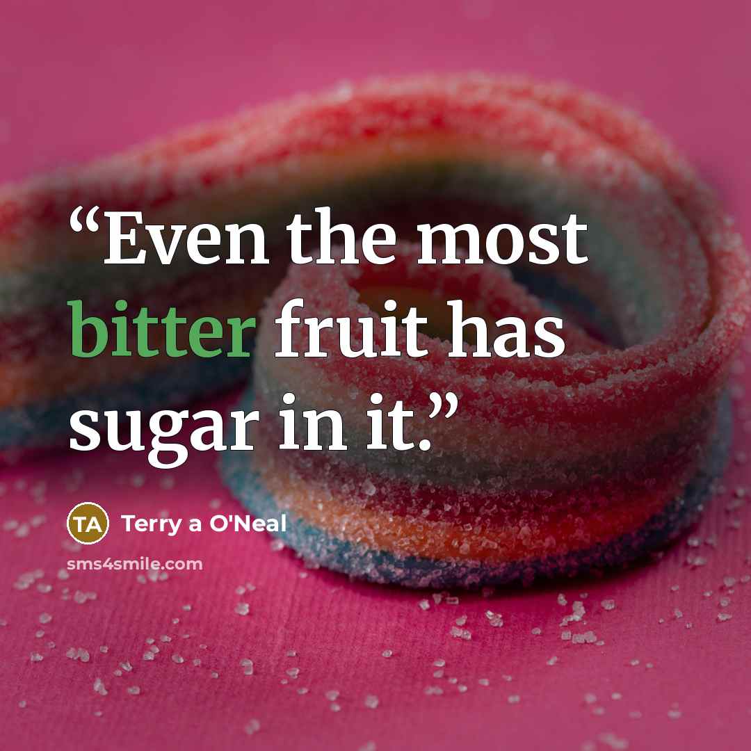 “Even the most bitter fruit has sugar in it.” quote by Terry A O'Neal