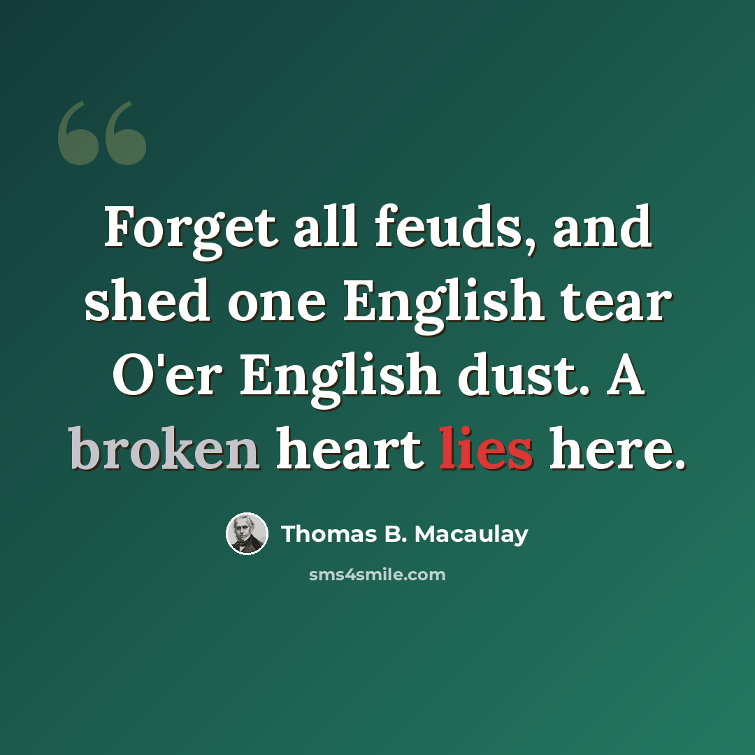 “Forget all feuds, and shed one English tear O'er English dust. A broken heart lies here.” quote by Thomas B. Macaulay