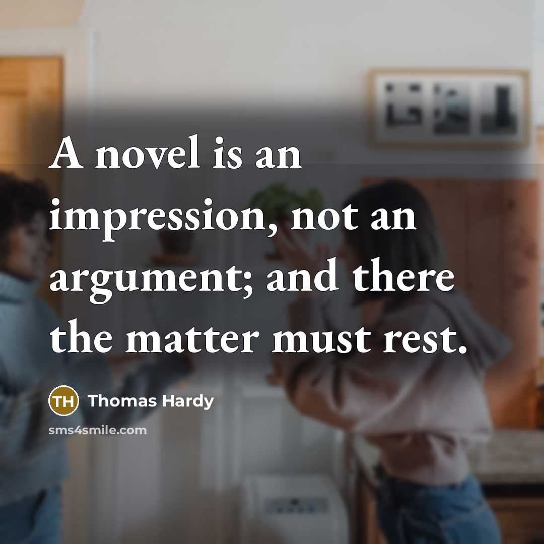“A novel is an impression, not an argument; and there the matter must rest.” quote by Thomas Hardy