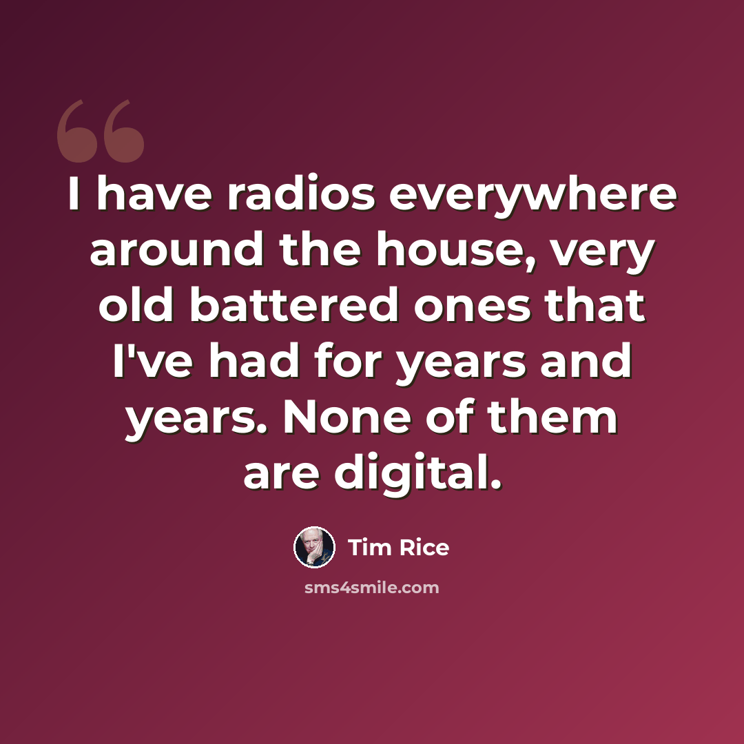 “I have radios everywhere around the house, very old battered ones that I've had for years and years. None of them are digital.” quote by Tim Rice