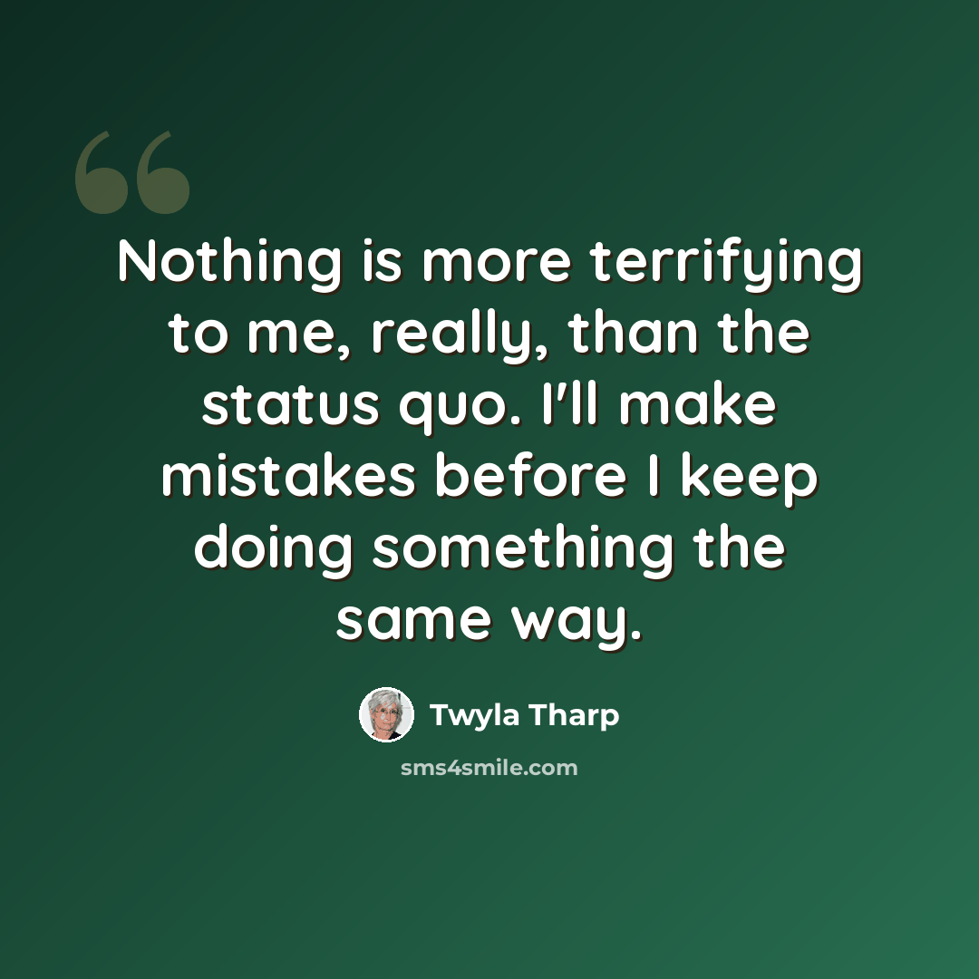 “Nothing is more terrifying to me, really, than the status quo. I'll make mistakes before I keep doing something the same way.” quote by Twyla Tharp