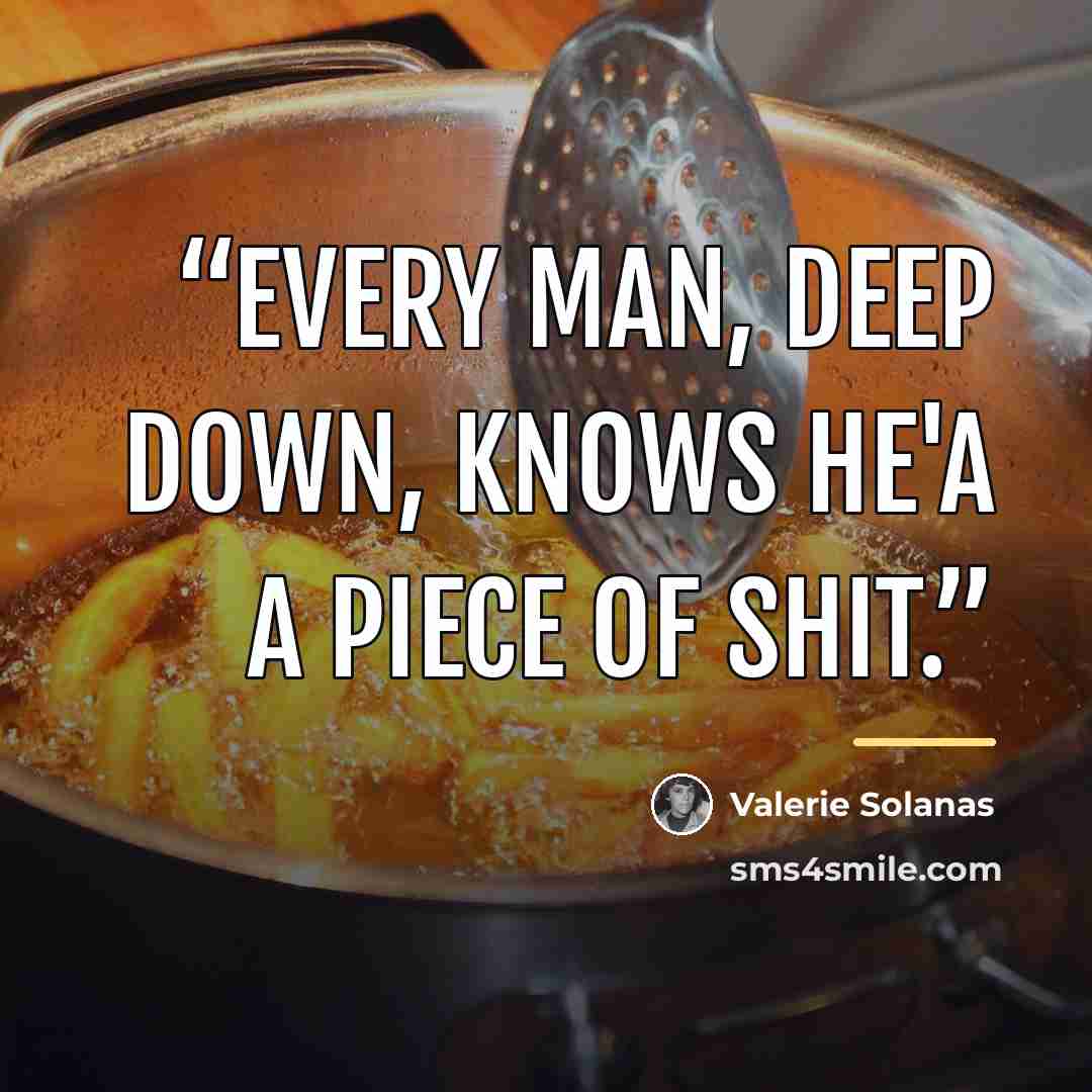 “Every man, deep down, knows he'a a piece of shit.” quote by Valerie Solanas