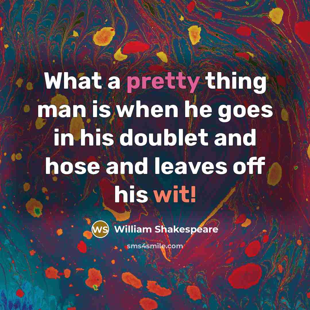 “What a pretty thing man is when he goes in his doublet and hose and leaves off his wit!” quote by William Shakespeare