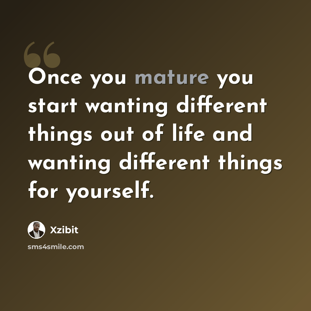 “Once you mature you start wanting different things out of life and wanting different things for yourself.” quote by Xzibit