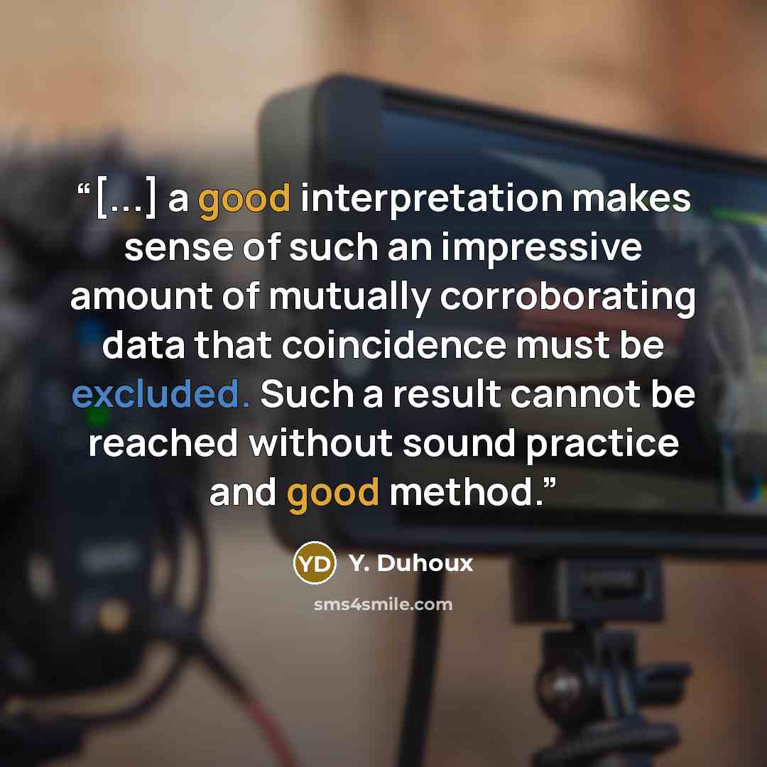 “[...] a good interpretation makes sense of such an impressive amount of mutually corroborating data that coincidence must be excluded. Such a result cannot be reached without sound practice and good method.” quote by Y. Duhoux