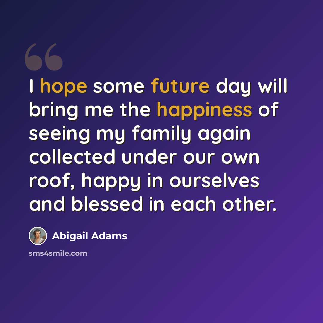 “I hope some future day will bring me the happiness of seeing my family again collected under our own roof, happy in ourselves and blessed in each other.” quote by Abigail Adams