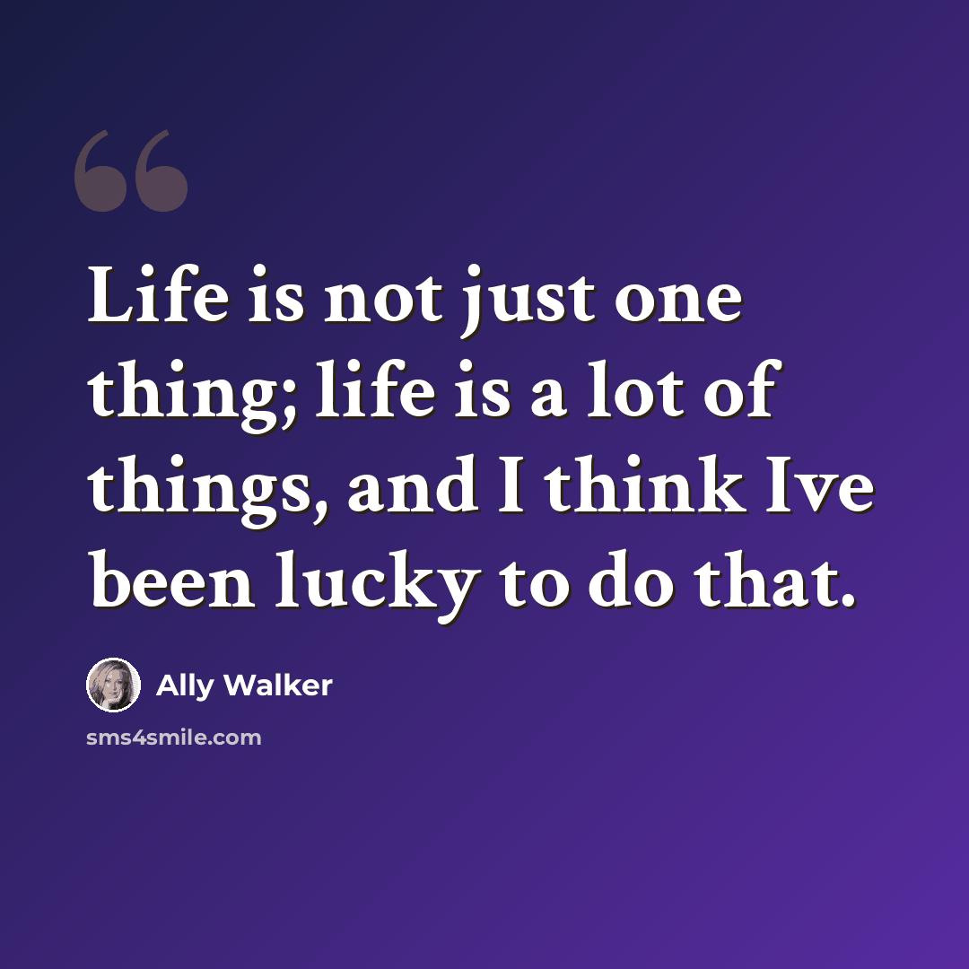 “Life is not just one thing; life is a lot of things, and I think Ive been lucky to do that.” quote by Ally Walker