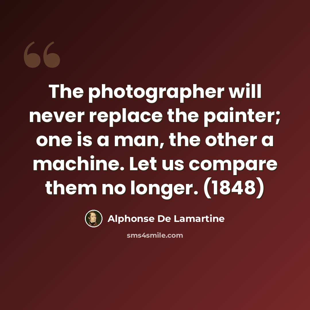 “The photographer will never replace the painter; one is a man, the other a machine. Let us compare them no longer. (1848)” quote by Alphonse de Lamartine