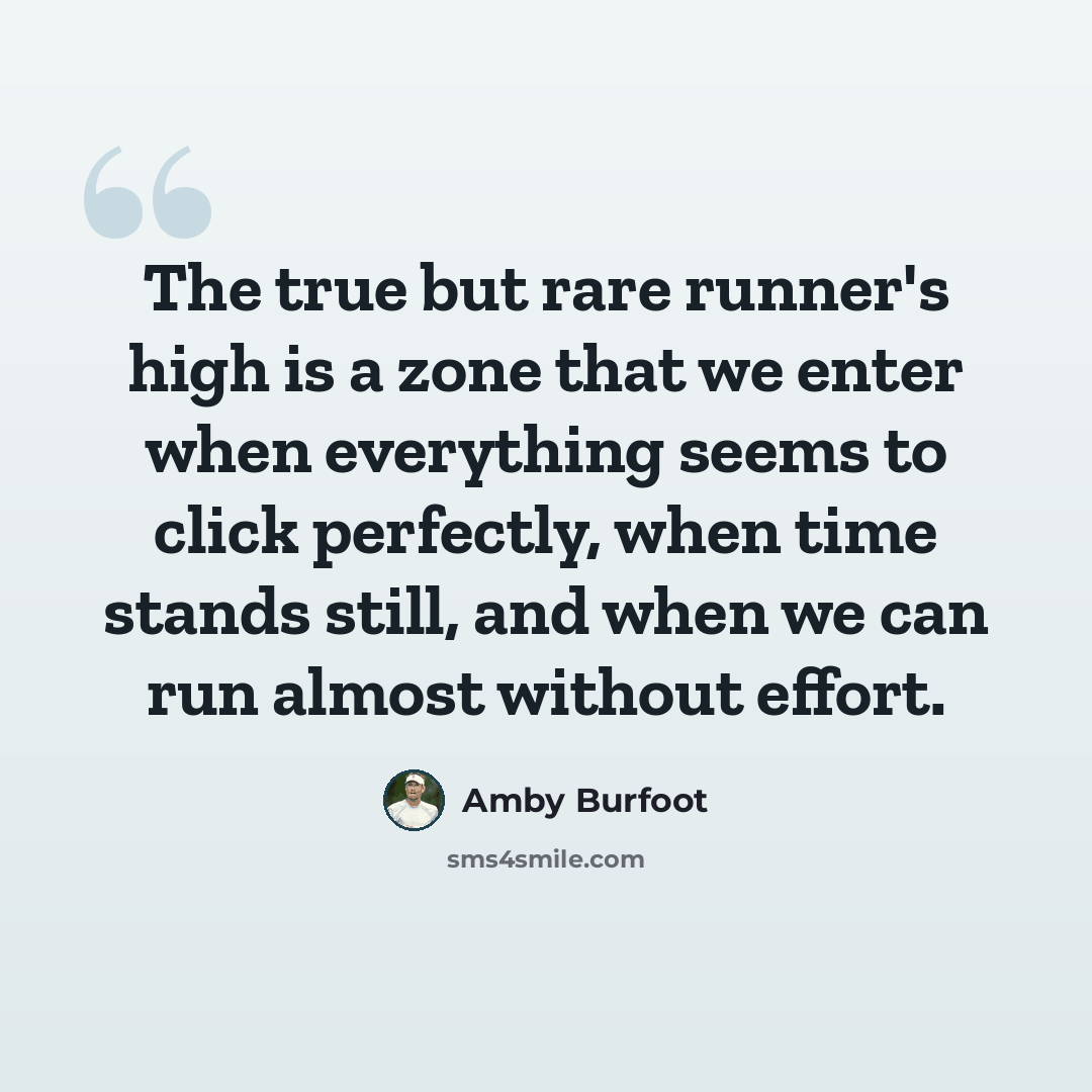 “The true but rare runner's high is a zone that we enter when everything seems to click perfectly, when time stands still, and when we can run almost without effort.” quote by Amby Burfoot