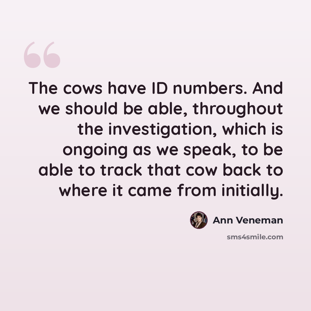 “The cows have ID numbers. And we should be able, throughout the investigation, which is ongoing as we speak, to be able to track that cow back to where it came from initially.” quote by Ann Veneman