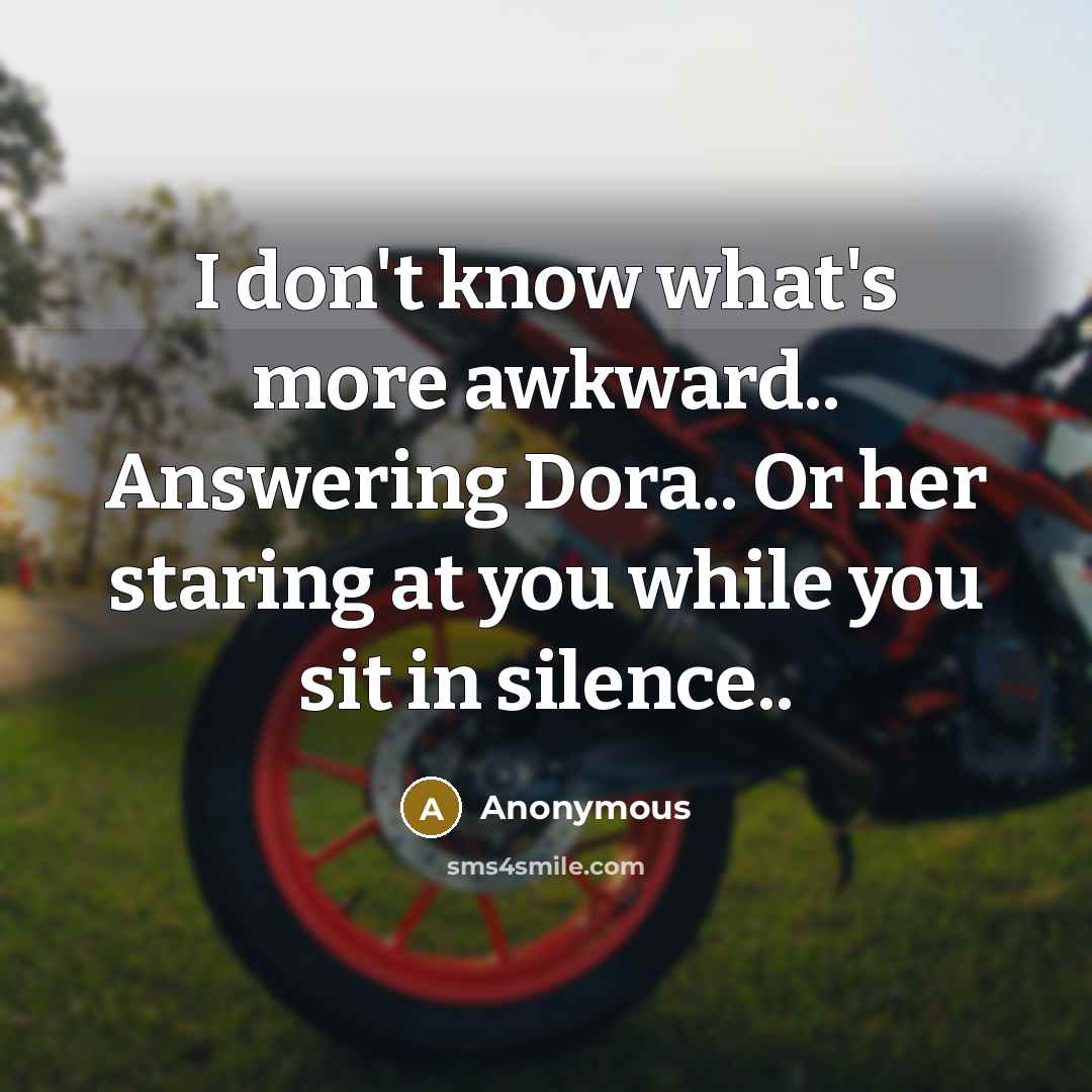 “I don't know what's more awkward.. Answering Dora.. Or her staring at you while you sit in silence..” quote by Anonymous