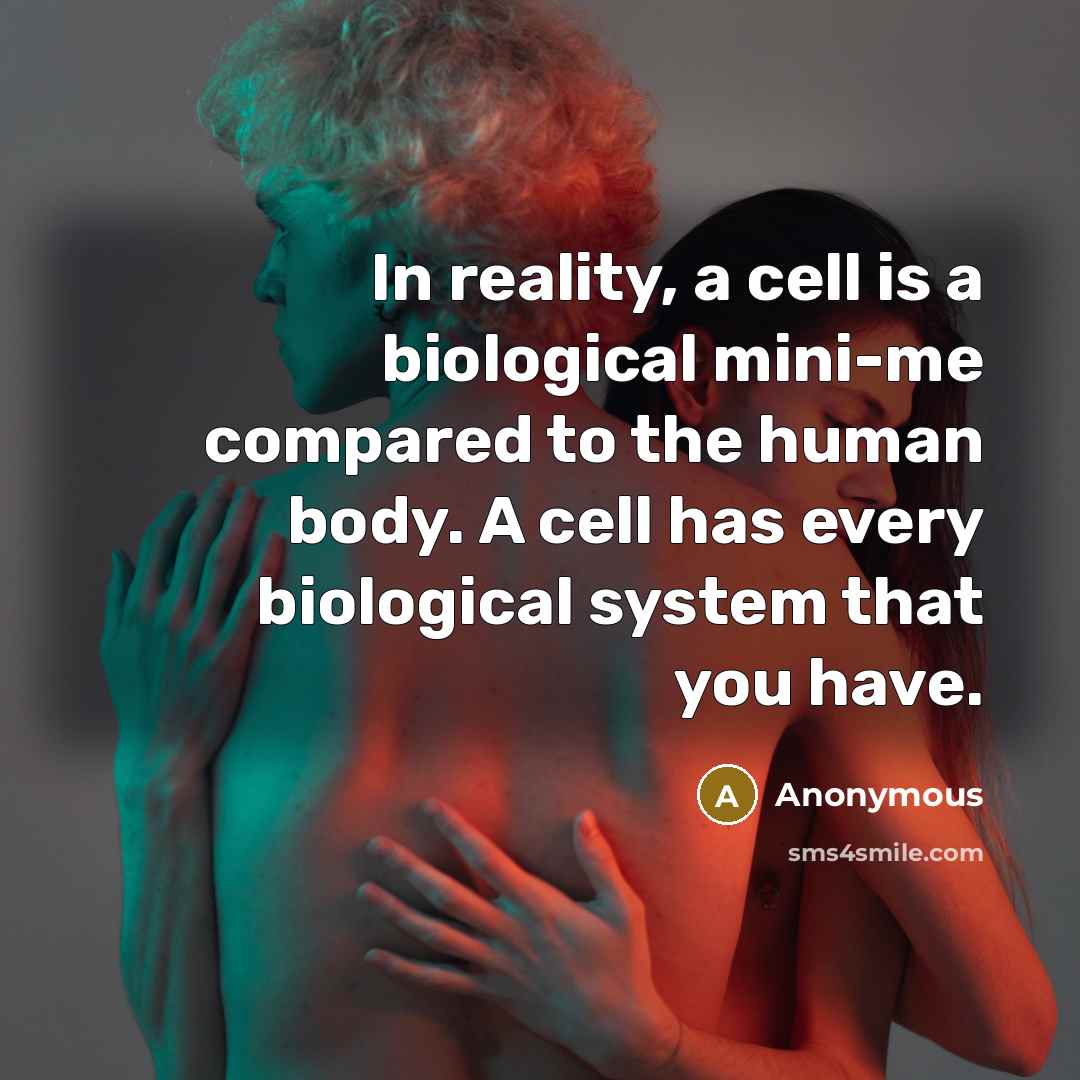 “In reality, a cell is a biological mini-me compared to the human body. A cell has every biological system that you have.” quote by Anonymous