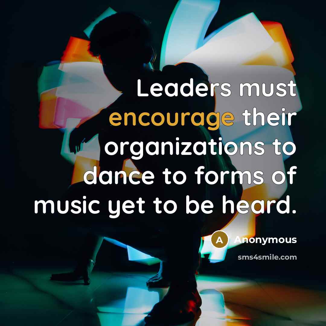“Leaders must encourage their organizations to dance to forms of music yet to be heard.” quote by Anonymous