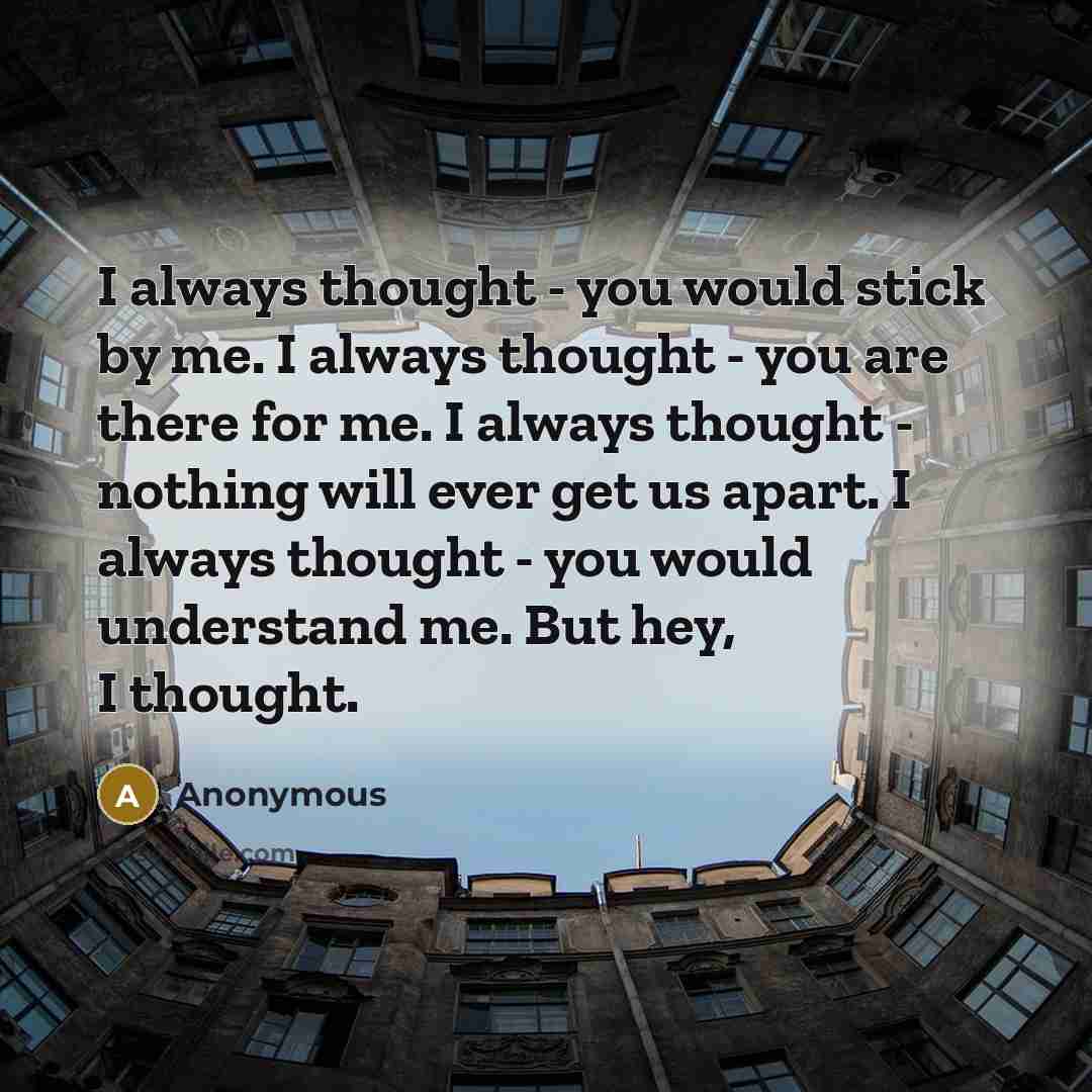 “I always thought - you would stick by me. I always thought - you are there for me. I always thought - nothing will ever get us apart. I always thought - you would understand me. But hey, I thought.” quote by Anonymous