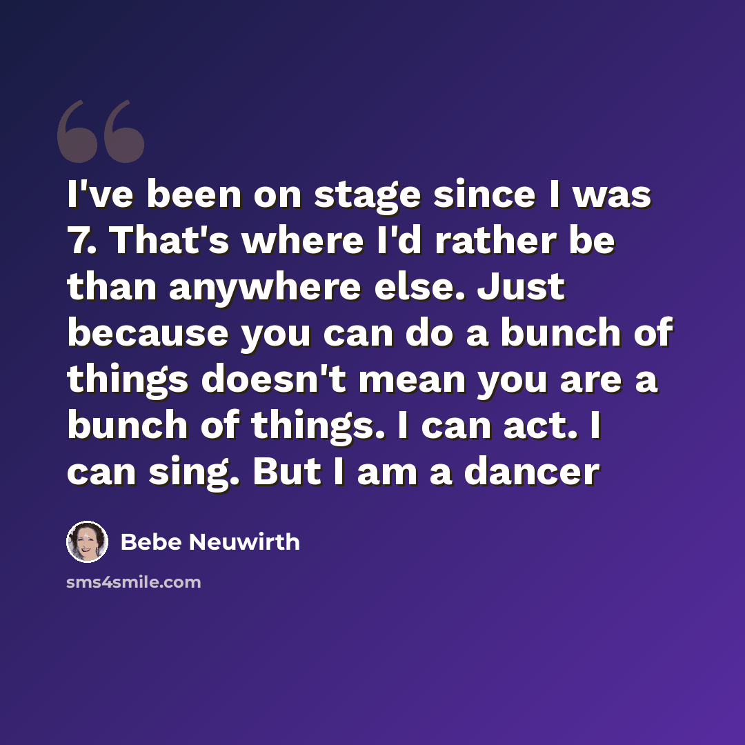 “I've been on stage since I was 7. That's where I'd rather be than anywhere else. Just because you can do a bunch of things doesn't mean you are a bunch of things. I can act. I can sing. But I am a dancer” quote by Bebe Neuwirth