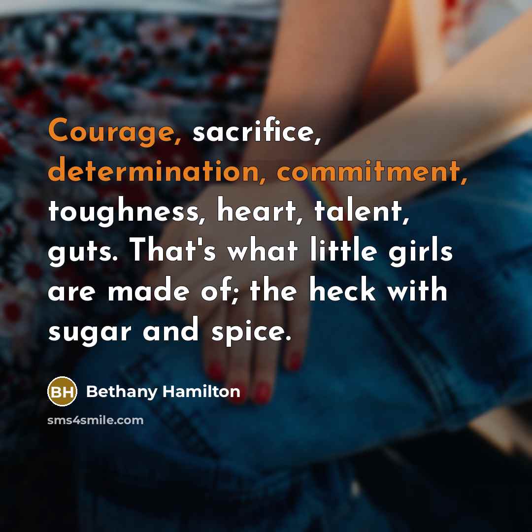 “Courage, sacrifice, determination, commitment, toughness, heart, talent, guts. That's what little girls are made of; the heck with sugar and spice.” quote by Bethany Hamilton