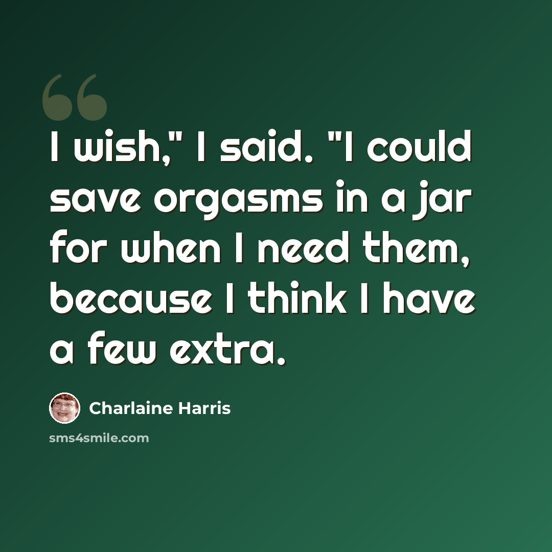 “I wish," I said. "I could save orgasms in a jar for when I need them, because I think I have a few extra.” quote by Charlaine Harris