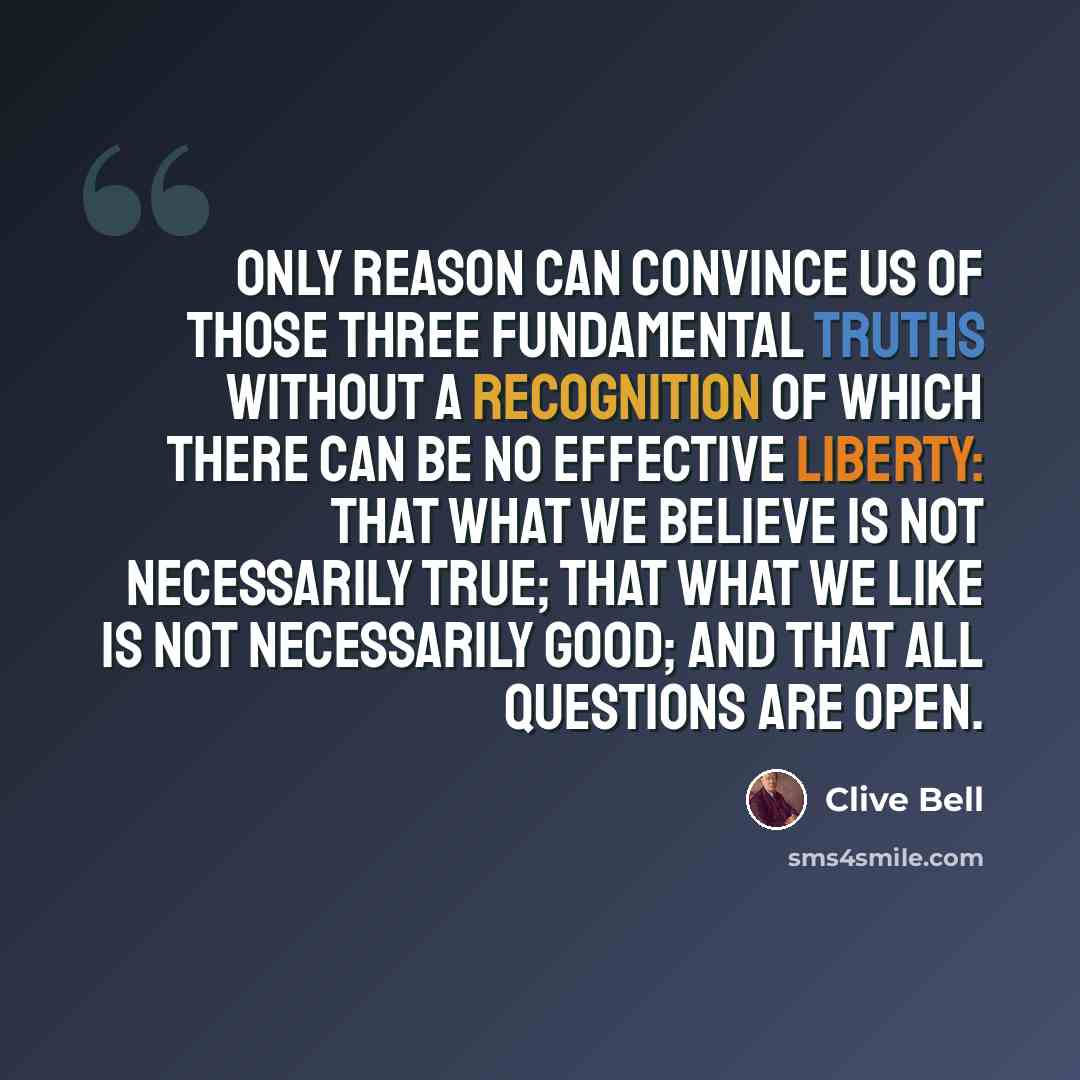 “Only reason can convince us of those three fundamental truths without a recognition of which there can be no effective liberty: that what we believe is not necessarily true; that what we like is not necessarily good; and that all questions are open.” quote by Clive Bell