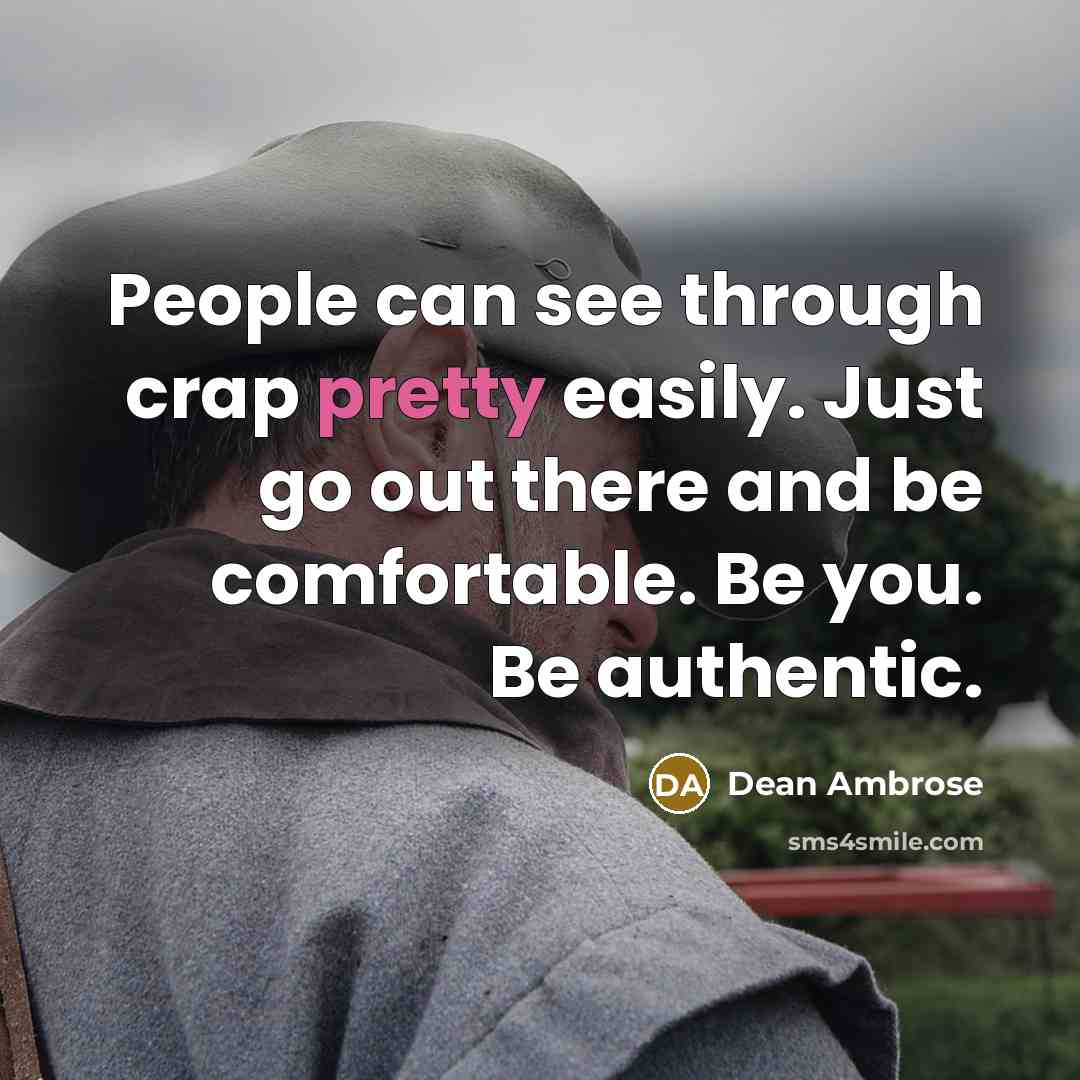 “People can see through crap pretty easily. Just go out there and be comfortable. Be you. Be authentic.” quote by Dean Ambrose